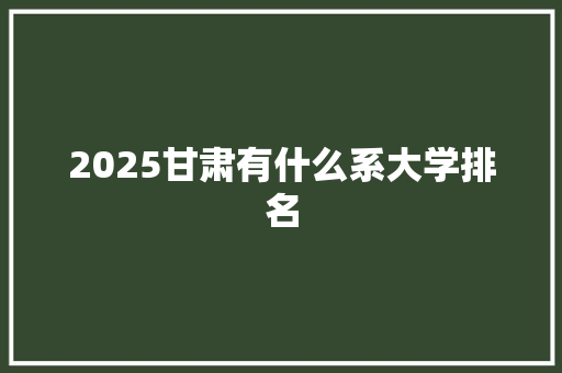 2025甘肃有什么系大学排名