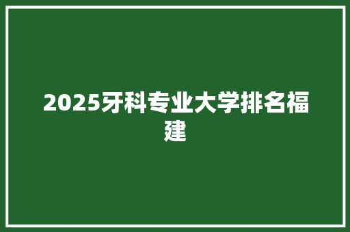 2025牙科专业大学排名福建