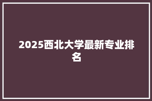 2025西北大学最新专业排名