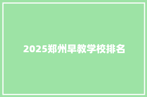 2025郑州早教学校排名