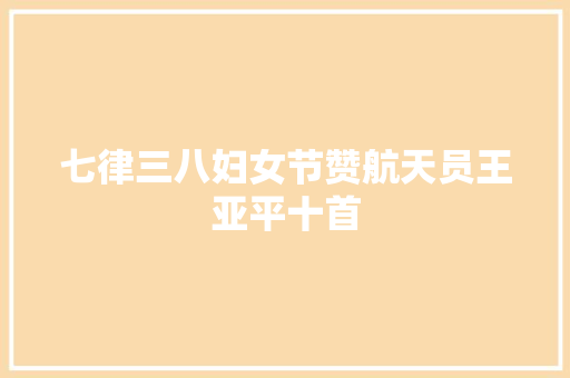 七律三八妇女节赞航天员王亚平十首