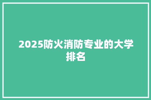 2025防火消防专业的大学排名
