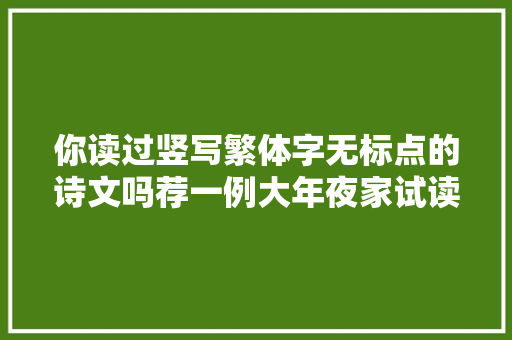 你读过竖写繁体字无标点的诗文吗荐一例大年夜家试读