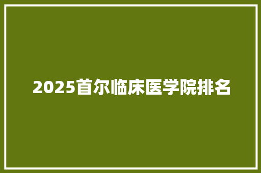 2025首尔临床医学院排名