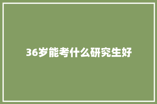 36岁能考什么研究生好