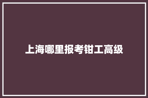 上海哪里报考钳工高级