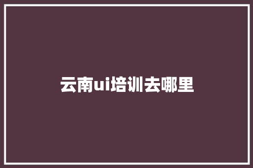 云南ui培训去哪里