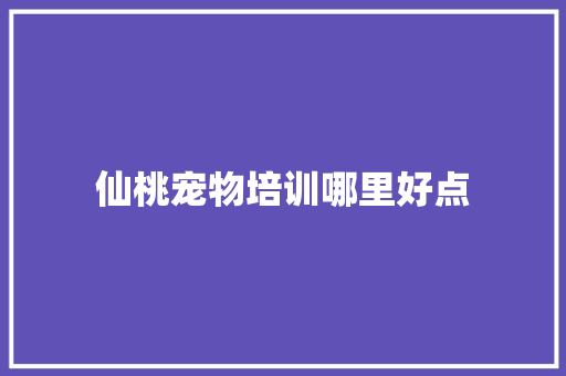 仙桃宠物培训哪里好点
