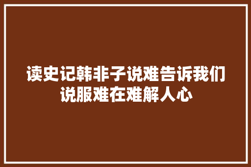 读史记韩非子说难告诉我们说服难在难解人心