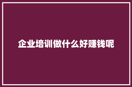 企业培训做什么好赚钱呢