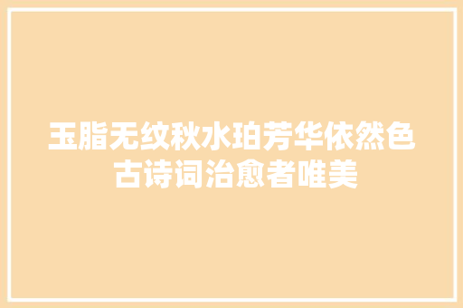 玉脂无纹秋水珀芳华依然色 古诗词治愈者唯美