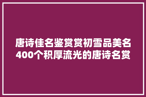 唐诗佳名鉴赏赏初雪品美名400个积厚流光的唐诗名赏析