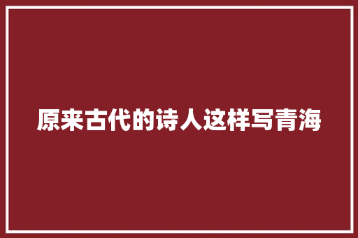 原来古代的诗人这样写青海