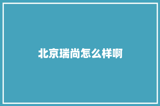 北京瑞尚怎么样啊