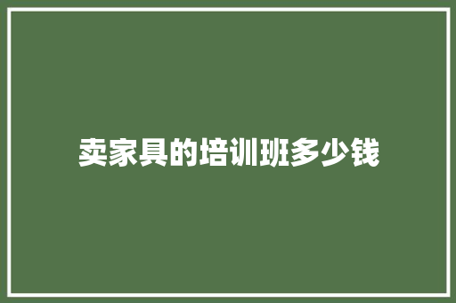 卖家具的培训班多少钱