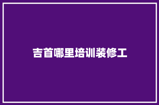 吉首哪里培训装修工
