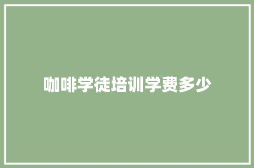 咖啡学徒培训学费多少