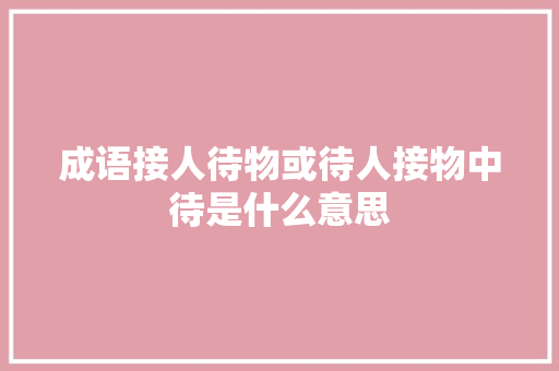 成语接人待物或待人接物中待是什么意思