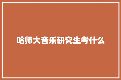 哈师大音乐研究生考什么