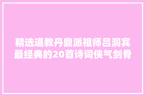 精选道教丹鼎派祖师吕洞宾最经典的20首诗词侠气剑骨品德高傲瘦骨如柴