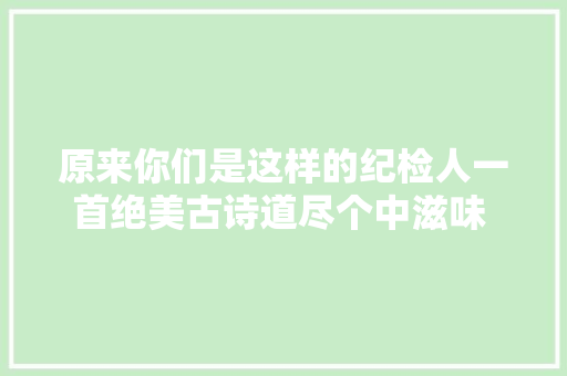 原来你们是这样的纪检人一首绝美古诗道尽个中滋味 新闻