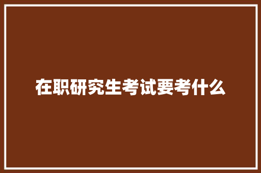 在职研究生考试要考什么