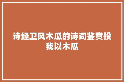 诗经卫风木瓜的诗词鉴赏投我以木瓜