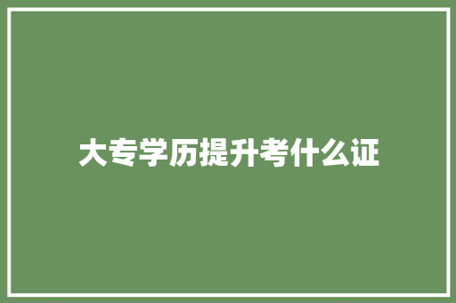 大专学历提升考什么证