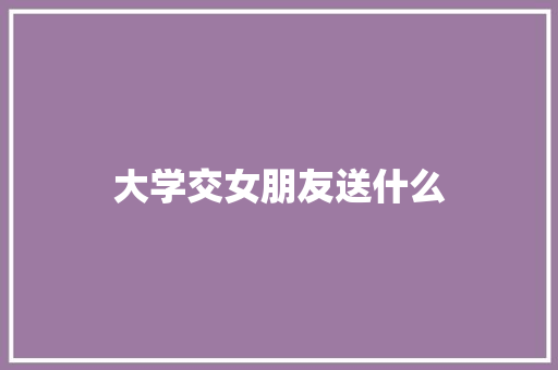 大学交女朋友送什么