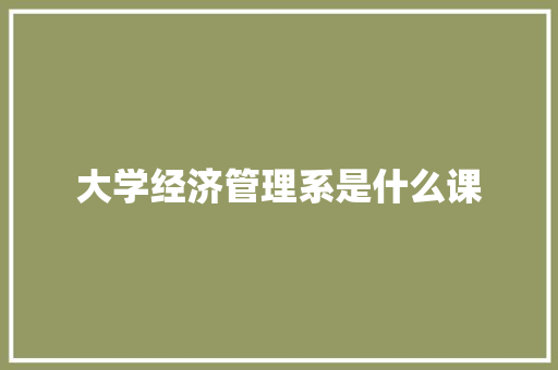 大学经济管理系是什么课
