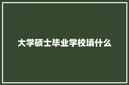 大学硕士毕业学校填什么