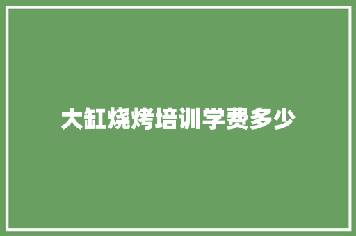大缸烧烤培训学费多少