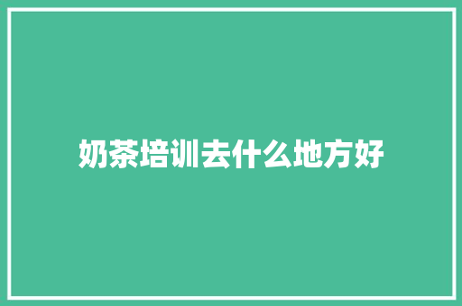 奶茶培训去什么地方好