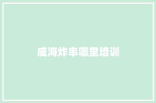 威海炸串哪里培训