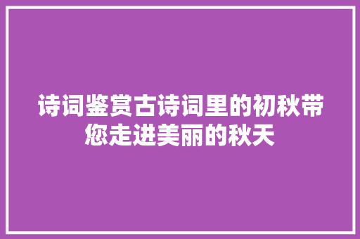 诗词鉴赏古诗词里的初秋带您走进美丽的秋天
