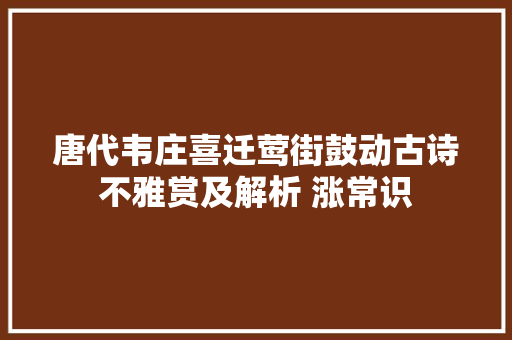 唐代韦庄喜迁莺街鼓动古诗不雅赏及解析 涨常识