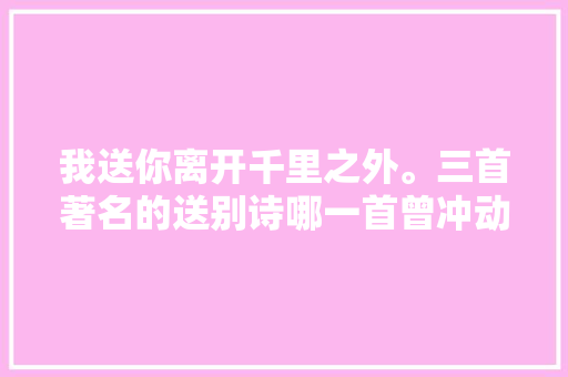 我送你离开千里之外。三首著名的送别诗哪一首曾冲动过你