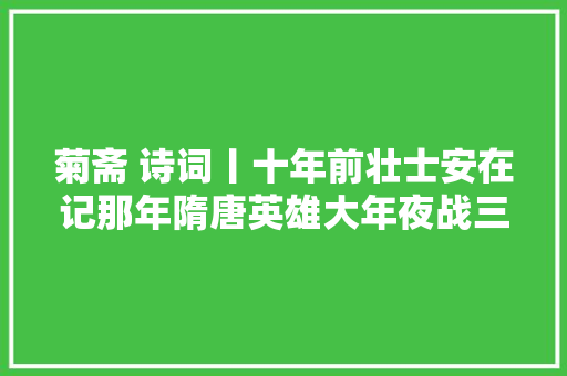菊斋 诗词丨十年前壮士安在记那年隋唐英雄大年夜战三国名将