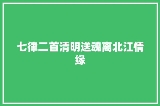 七律二首清明送魂离北江情缘