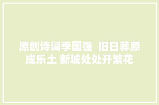 原创诗词季国强  旧日莽原成乐土 新城处处开繁花