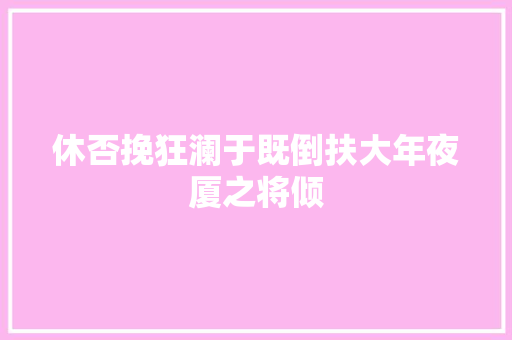 休否挽狂澜于既倒扶大年夜厦之将倾
