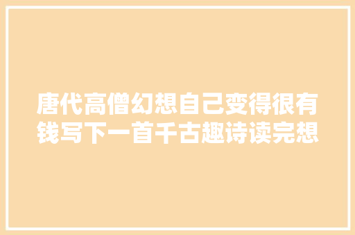 唐代高僧幻想自己变得很有钱写下一首千古趣诗读完想去当和尚