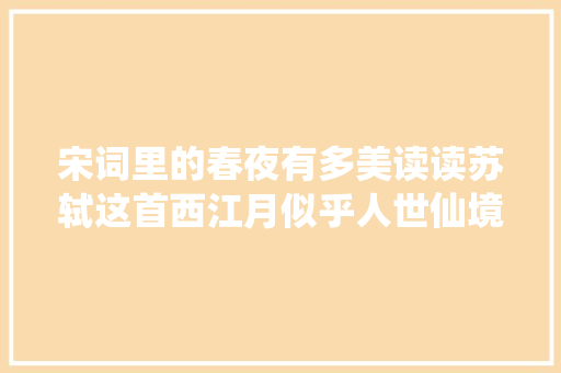 宋词里的春夜有多美读读苏轼这首西江月似乎人世仙境