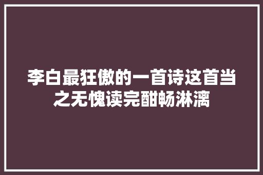 李白最狂傲的一首诗这首当之无愧读完酣畅淋漓