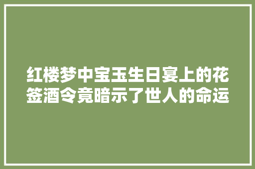 红楼梦中宝玉生日宴上的花签酒令竟暗示了世人的命运终局