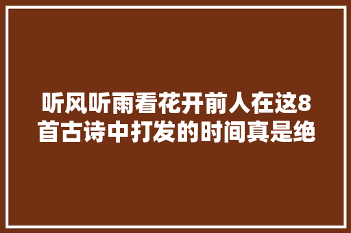 听风听雨看花开前人在这8首古诗中打发的时间真是绝了