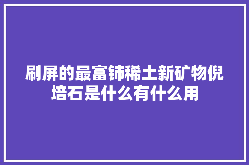 刷屏的最富铈稀土新矿物倪培石是什么有什么用