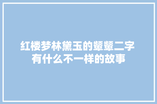 红楼梦林黛玉的颦颦二字 有什么不一样的故事