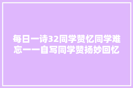 每日一诗32同学赞忆同学难忘一一自写同学赞扬妙回忆
