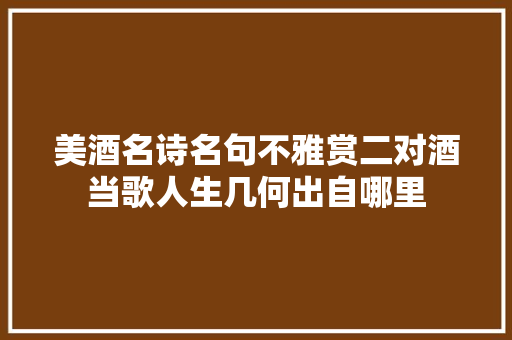 美酒名诗名句不雅赏二对酒当歌人生几何出自哪里